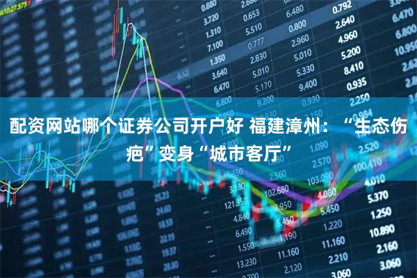 配资网站哪个证券公司开户好 福建漳州:“生态伤疤”变身“城市客厅”