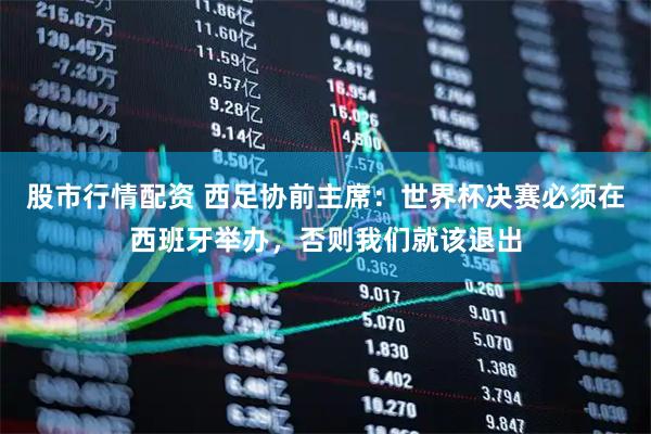 股市行情配资 西足协前主席：世界杯决赛必须在西班牙举办，否则我们就该退出