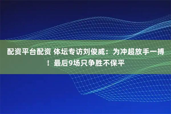 配资平台配资 体坛专访刘俊威：为冲超放手一搏！最后9场只争胜不保平