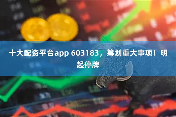 十大配资平台app 603183，筹划重大事项！明起停牌